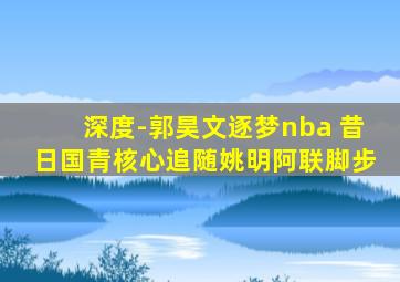 深度-郭昊文逐梦nba 昔日国青核心追随姚明阿联脚步